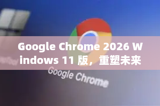 Google Chrome 2026 Windows 11 版,重塑未来浏览体验的智能革命-第1张图片-Google下载|谷歌浏览器官网-2026最新版 Google Chrome 2026 Windows 11 版,重塑未来浏览体验的智能革命-第1张图片-Google下载|谷歌浏览器官网-2026最新版