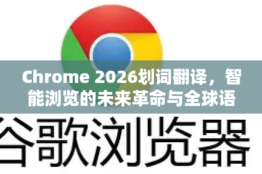Chrome 2026划词翻译，智能浏览的未来革命与全球语言无障碍体验