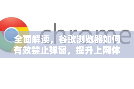 全面解读，谷歌浏览器如何有效禁止弹窗，提升上网体验与安全