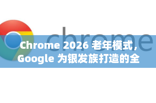 Chrome 2026 老年模式，Google 为银发族打造的全新浏览体验-第1张图片-Google下载|谷歌浏览器官网-2026最新版