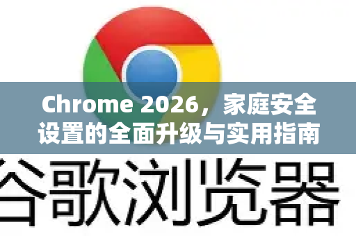 Chrome 2026，家庭安全设置的全面升级与实用指南-第1张图片-Google下载|谷歌浏览器官网-2026最新版