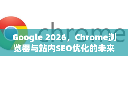 Google 2026,Chrome浏览器与站内SEO优化的未来策略-第1张图片-Google下载|谷歌浏览器官网-2026最新版 Google 2026,Chrome浏览器与站内SEO优化的未来策略-第1张图片-Google下载|谷歌浏览器官网-2026最新版
