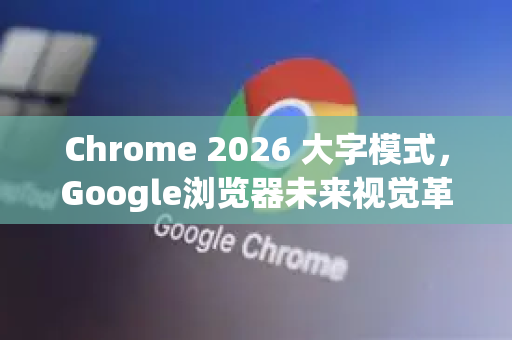 Chrome 2026 大字模式，Google浏览器未来视觉革新之旅