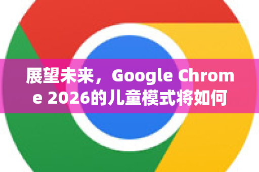 展望未来，Google Chrome 2026的儿童模式将如何重塑儿童数字体验-第1张图片-Google下载|谷歌浏览器官网-2026最新版