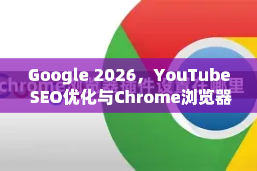 Google 2026,YouTube SEO优化与Chrome浏览器的未来协同战略-第1张图片-Google下载|谷歌浏览器官网-2026最新版 Google 2026,YouTube SEO优化与Chrome浏览器的未来协同战略-第1张图片-Google下载|谷歌浏览器官网-2026最新版