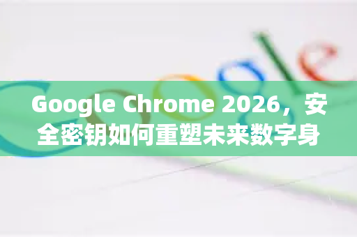 Google Chrome 2026，安全密钥如何重塑未来数字身份防线？-第1张图片-Google下载|谷歌浏览器官网-2026最新版
