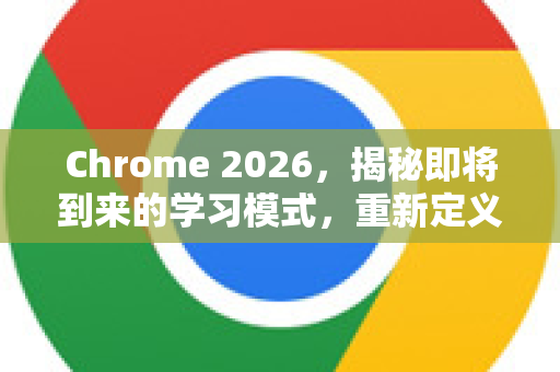 Chrome 2026，揭秘即将到来的学习模式，重新定义你的浏览器-第1张图片-Google下载|谷歌浏览器官网-2026最新版