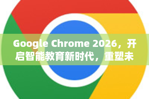 Google Chrome 2026，开启智能教育新时代，重塑未来学习体验-第1张图片-Google下载|谷歌浏览器官网-2026最新版
