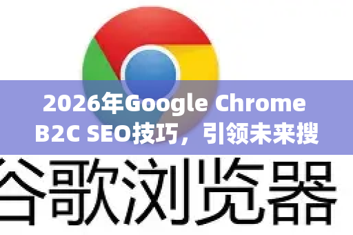 2026年Google Chrome B2C SEO技巧，引领未来搜索优化新纪元