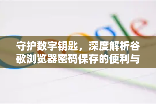 守护数字钥匙，深度解析谷歌浏览器密码保存的便利与安全