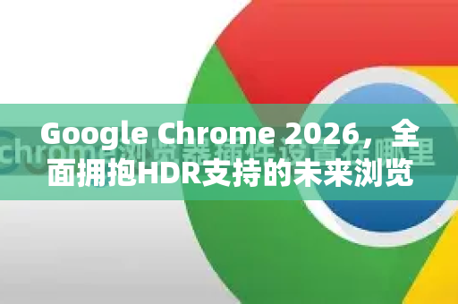 Google Chrome 2026，全面拥抱HDR支持的未来浏览体验