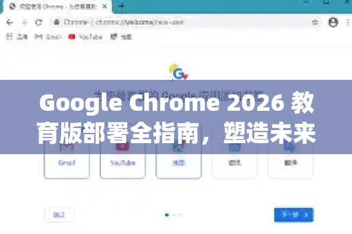 Google Chrome 2026 教育版部署全指南，塑造未来智慧教室