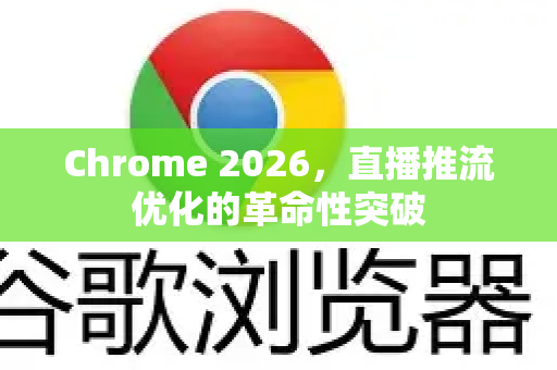 Chrome 2026，直播推流优化的革命性突破