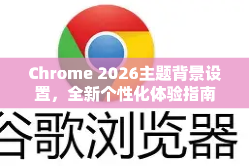 Chrome 2026主题背景设置，全新个性化体验指南