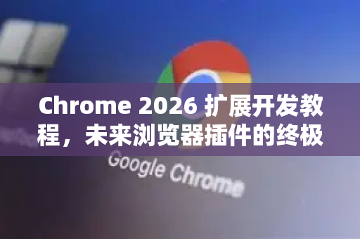 Chrome 2026 扩展开发教程，未来浏览器插件的终极指南-第1张图片-Google下载|谷歌浏览器官网-2026最新版