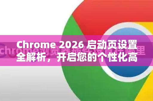 Chrome 2026 启动页设置全解析，开启您的个性化高效浏览之旅