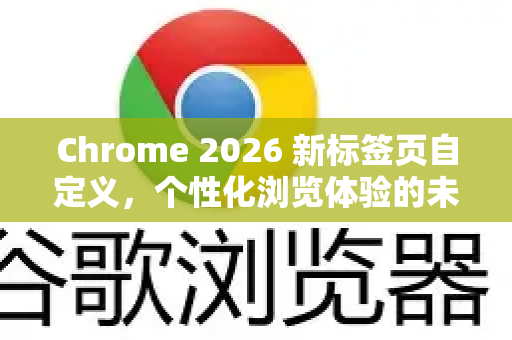 Chrome 2026 新标签页自定义，个性化浏览体验的未来革命