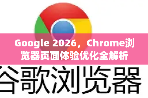 Google 2026，Chrome浏览器页面体验优化全解析
