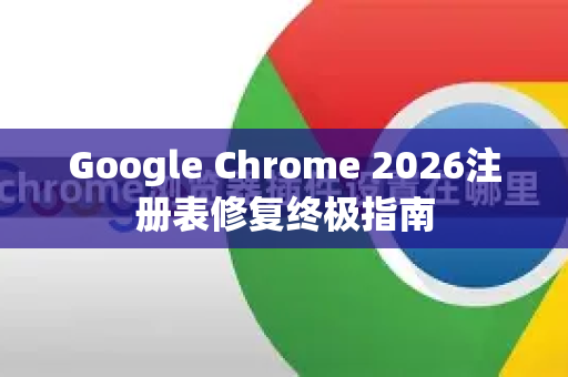 Google Chrome 2026注册表修复终极指南