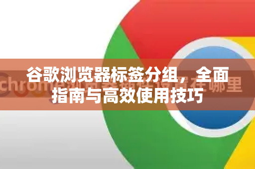 谷歌浏览器标签分组，全面指南与高效使用技巧-第1张图片-Google下载|谷歌浏览器官网-2026最新版