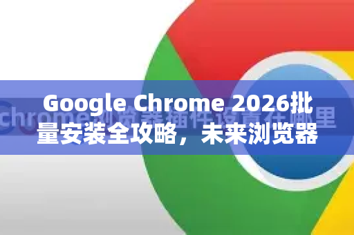 Google Chrome 2026批量安装全攻略，未来浏览器的部署与优化指南-第1张图片-Google下载|谷歌浏览器官网-2026最新版