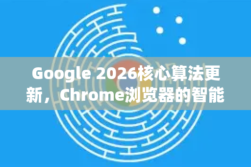 Google 2026核心算法更新，Chrome浏览器的智能革命-第1张图片-Google下载|谷歌浏览器官网-2026最新版