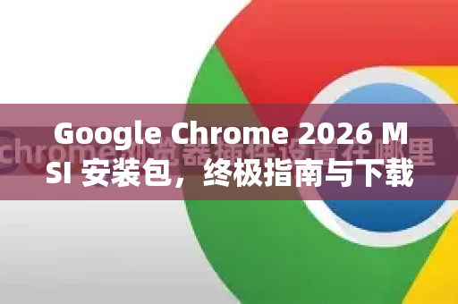 Google Chrome 2026 MSI 安装包，终极指南与下载资源-第1张图片-Google下载|谷歌浏览器官网-2026最新版