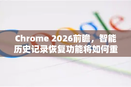 Chrome 2026前瞻，智能历史记录恢复功能将如何重塑你的浏览体验？