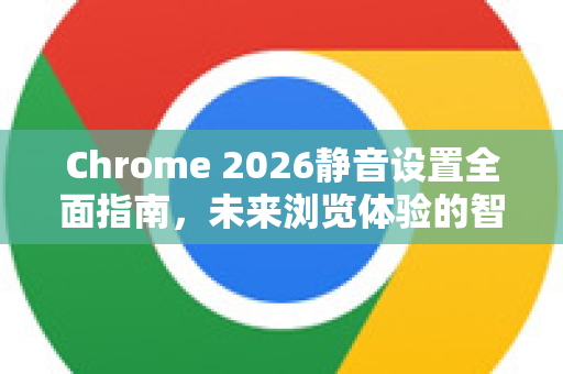Chrome 2026静音设置全面指南，未来浏览体验的智能革新-第1张图片-Google下载|谷歌浏览器官网-2026最新版