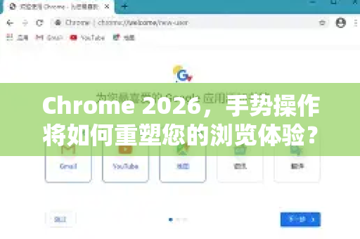 Chrome 2026，手势操作将如何重塑您的浏览体验？