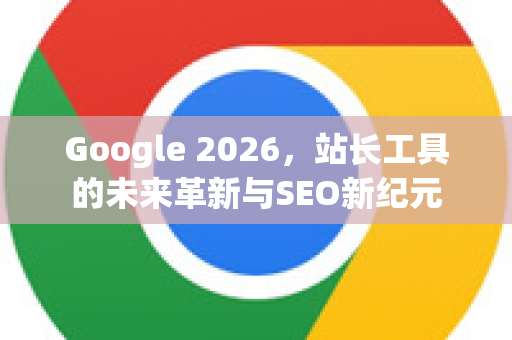 Google 2026，站长工具的未来革新与SEO新纪元