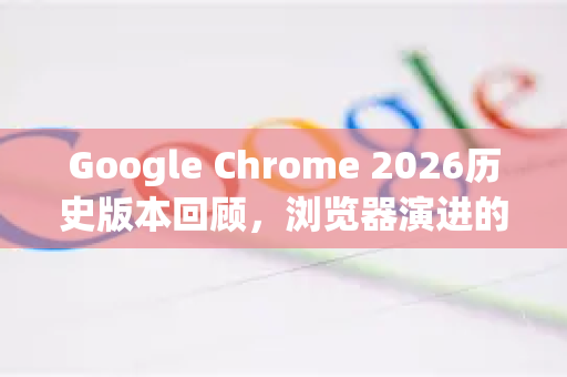 Google Chrome 2026历史版本回顾，浏览器演进的关键里程碑