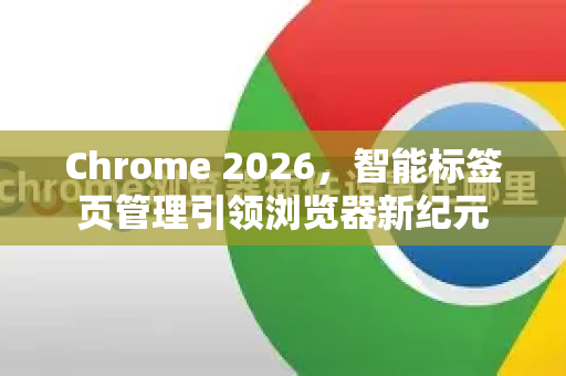 Chrome 2026，智能标签页管理引领浏览器新纪元