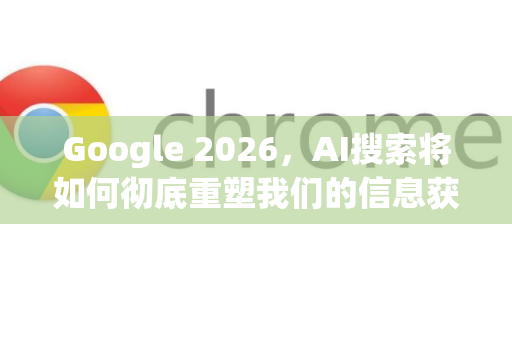 Google 2026，AI搜索将如何彻底重塑我们的信息获取方式-第1张图片-Google下载|谷歌浏览器官网-2026最新版