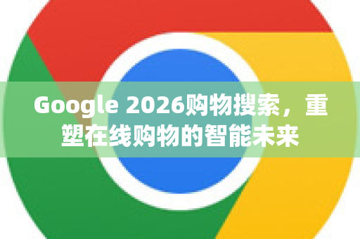 Google 2026购物搜索，重塑在线购物的智能未来