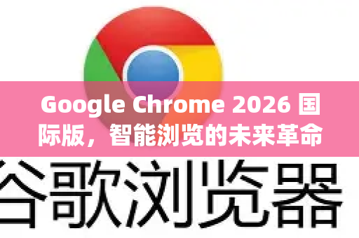 Google Chrome 2026 国际版，智能浏览的未来革命