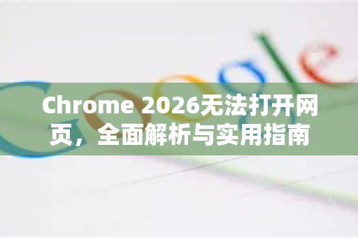 Chrome 2026无法打开网页，全面解析与实用指南