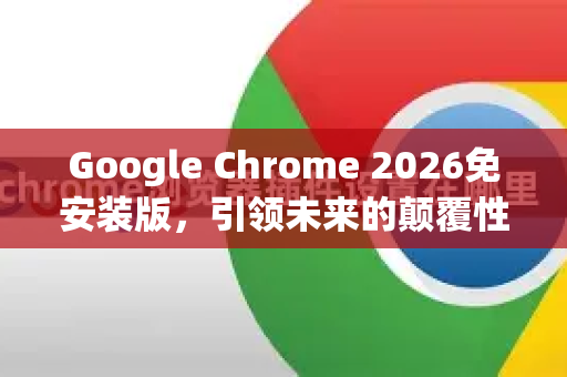 Google Chrome 2026免安装版，引领未来的颠覆性变革