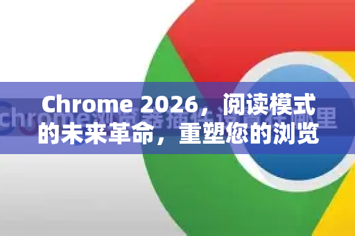 Chrome 2026，阅读模式的未来革命，重塑您的浏览体验