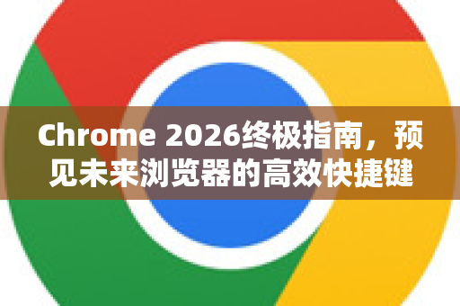 Chrome 2026终极指南，预见未来浏览器的高效快捷键大全