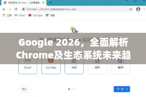 Google 2026，全面解析Chrome及生态系统未来趋势
