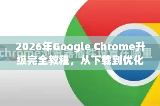 2026年Google Chrome升级完全教程，从下载到优化一步到位-第1张图片-Google下载|谷歌浏览器官网-2026最新版