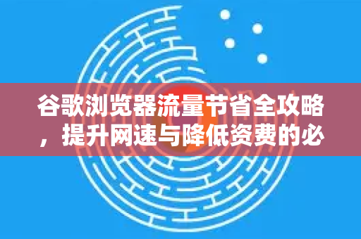 谷歌浏览器流量节省全攻略，提升网速与降低资费的必备技巧-第1张图片-Google下载|谷歌浏览器官网-2026最新版