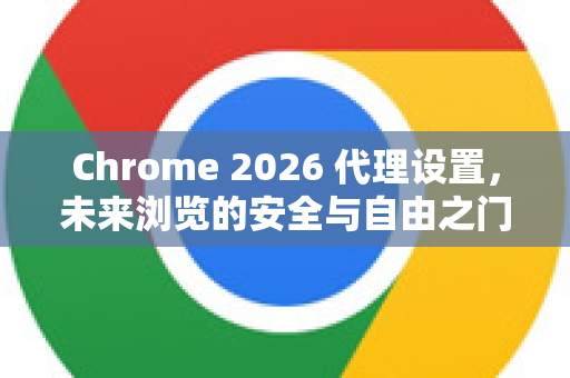 Chrome 2026 代理设置，未来浏览的安全与自由之门