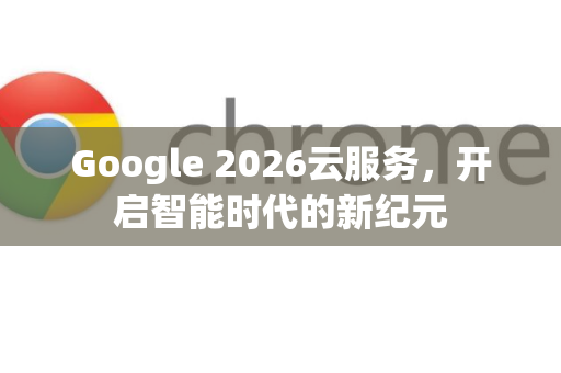 Google 2026云服务，开启智能时代的新纪元