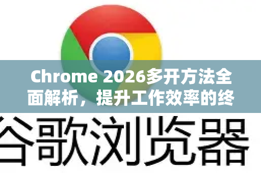 Chrome 2026多开方法全面解析，提升工作效率的终极指南