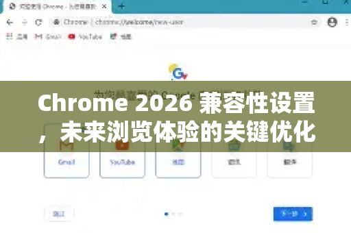 Chrome 2026 兼容性设置，未来浏览体验的关键优化指南