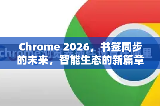 Chrome 2026，书签同步的未来，智能生态的新篇章