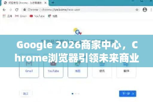 Google 2026商家中心，Chrome浏览器引领未来商业新纪元