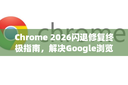 Chrome 2026闪退修复终极指南，解决Google浏览器崩溃问题与优化技巧